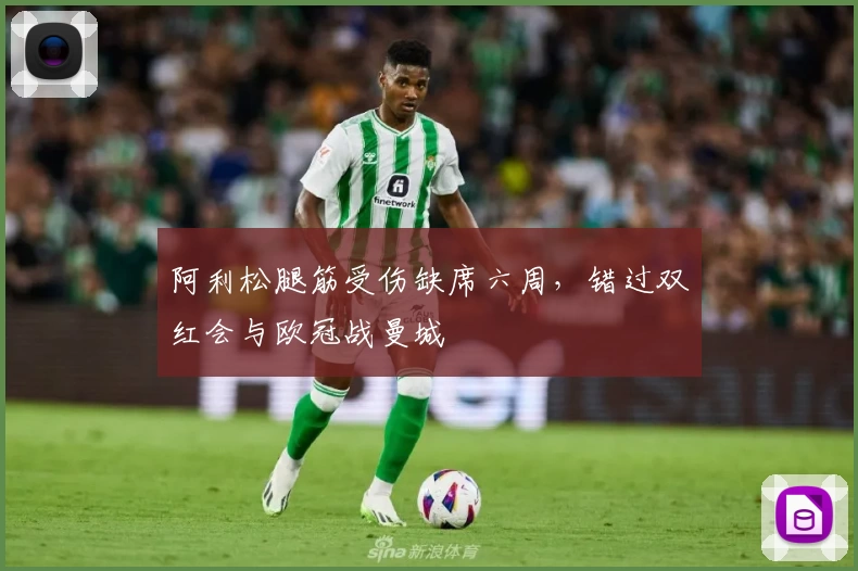 阿利松腿筋受伤缺席六周，错过双红会与欧冠战曼城