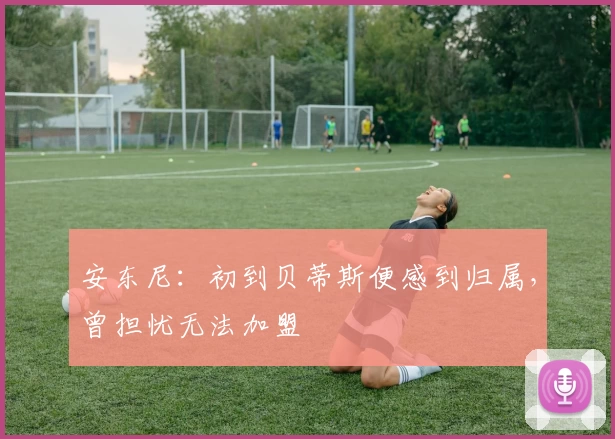 安东尼：初到贝蒂斯便感到归属，曾担忧无法加盟