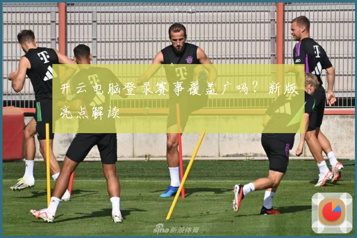 开云电脑登录赛事覆盖广吗？新版亮点解读