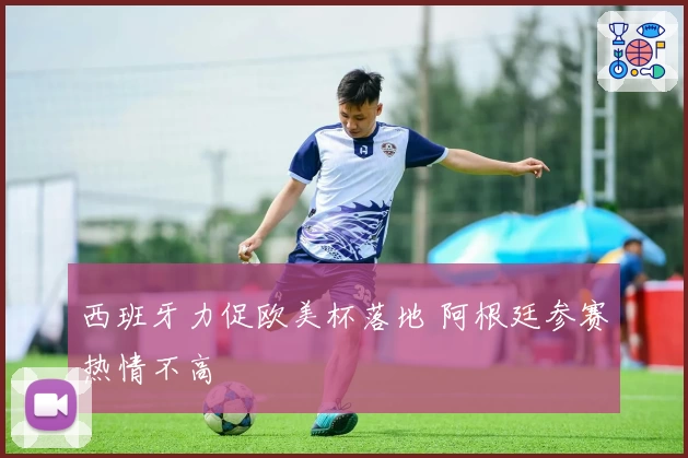 西班牙力促欧美杯落地 阿根廷参赛热情不高