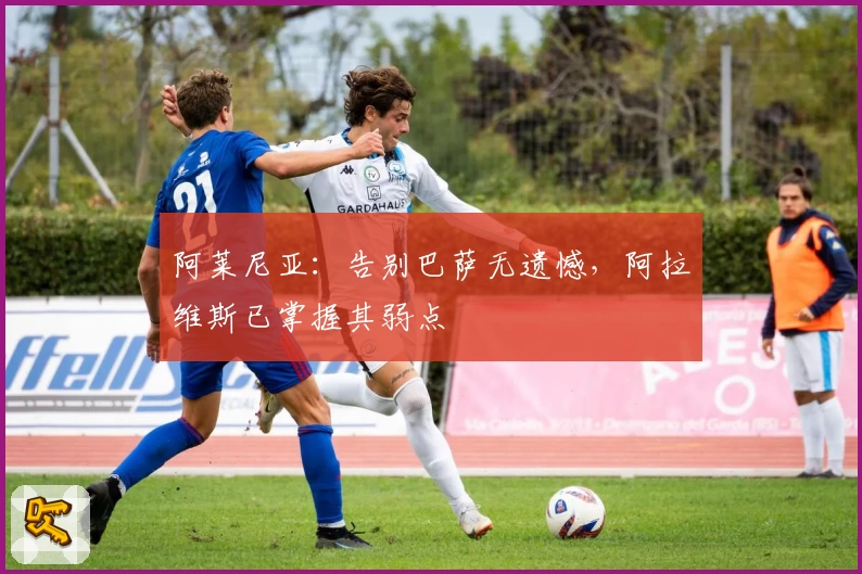 阿莱尼亚：告别巴萨无遗憾，阿拉维斯已掌握其弱点