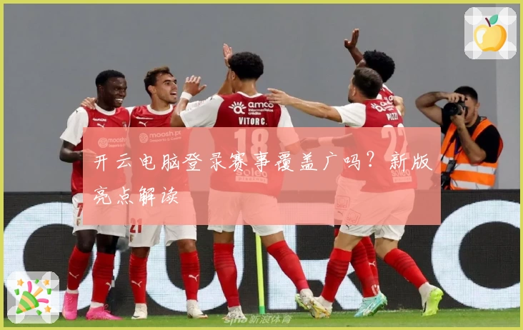 开云电脑登录赛事覆盖广吗？新版亮点解读