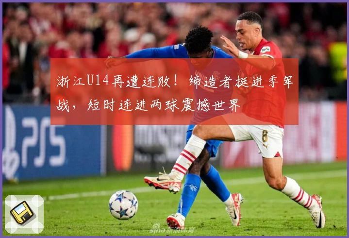 浙江U14再遭连败！缔造者挺进季军战，短时连进两球震撼世界