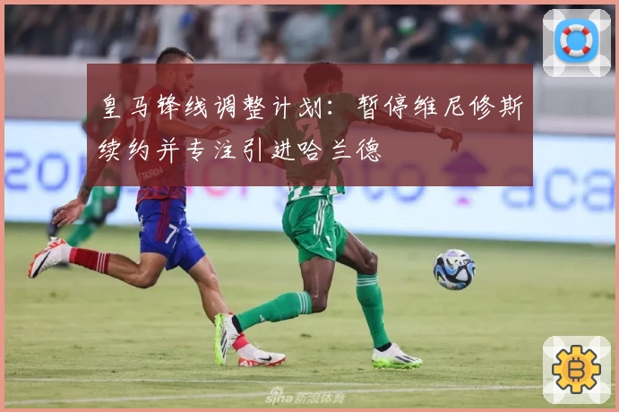 皇马锋线调整计划：暂停维尼修斯续约并专注引进哈兰德