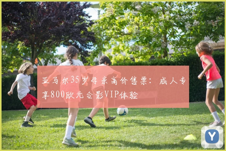 亚马尔35岁母亲高价售票：成人专享800欧元合影VIP体验