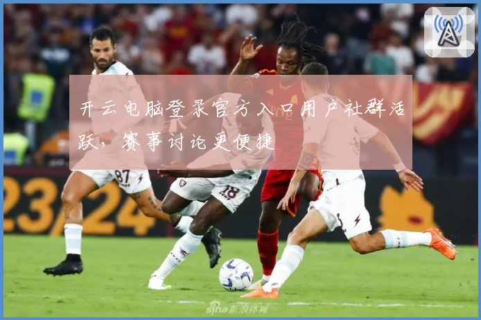 开云电脑登录官方入口用户社群活跃，赛事讨论更便捷