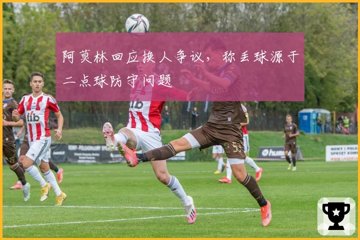 阿莫林回应换人争议，称丢球源于二点球防守问题