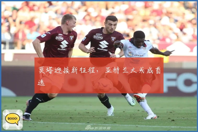 莫塔迎接新征程，亚特兰大或成首选