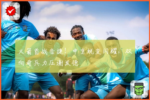 火箭首战告捷！申京蜕变闪耀，双向奇兵力压谢泼德