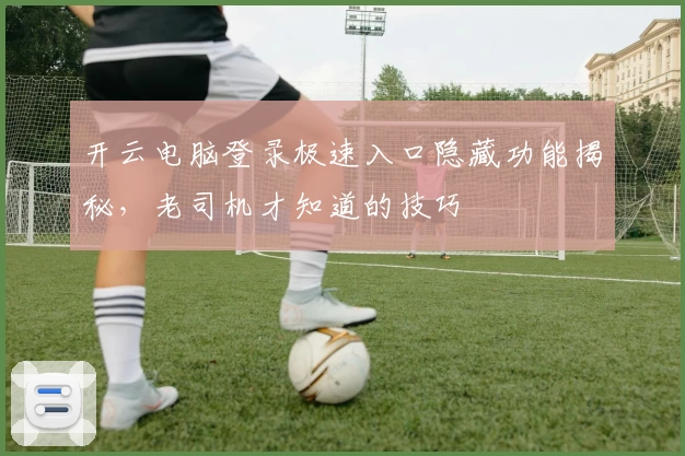 开云电脑登录极速入口隐藏功能揭秘，老司机才知道的技巧
