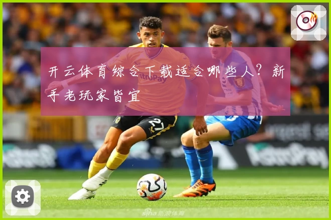 开云体育综合下载适合哪些人？新手老玩家皆宜