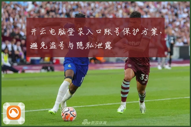 开云电脑登录入口账号保护方案，避免盗号与隐私泄露