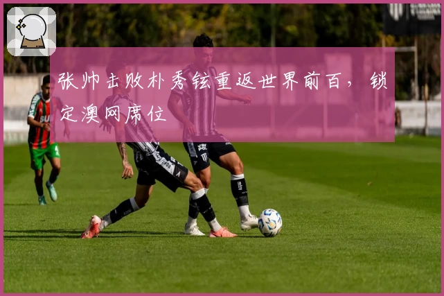 张帅击败朴秀铉重返世界前百，锁定澳网席位