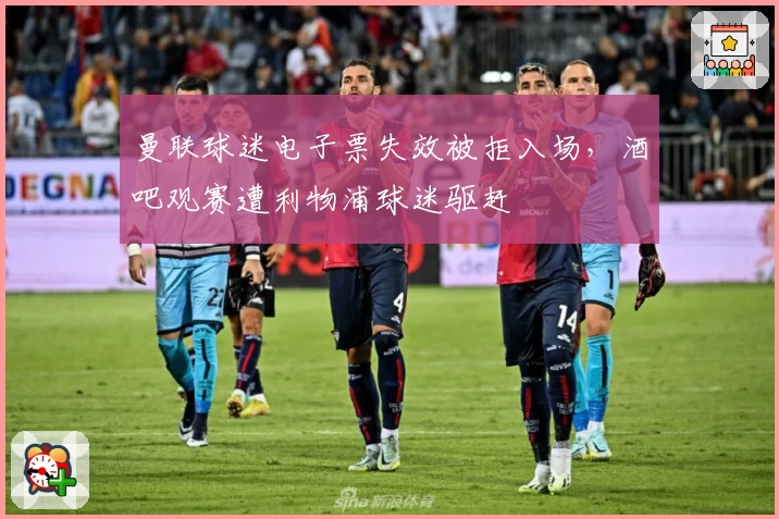 曼联球迷电子票失效被拒入场，酒吧观赛遭利物浦球迷驱赶