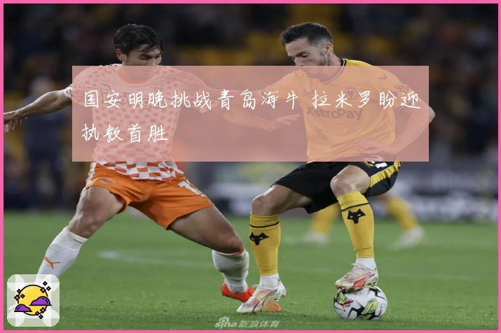 国安明晚挑战青岛海牛 拉米罗盼迎执教首胜