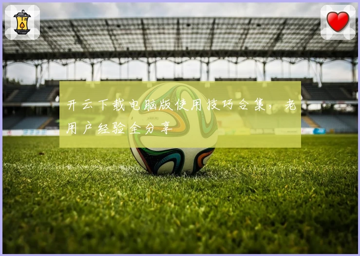 开云下载电脑版使用技巧合集，老用户经验全分享