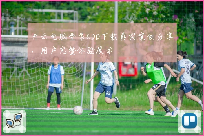 开云电脑登录app下载真实案例分享，用户完整体验展示