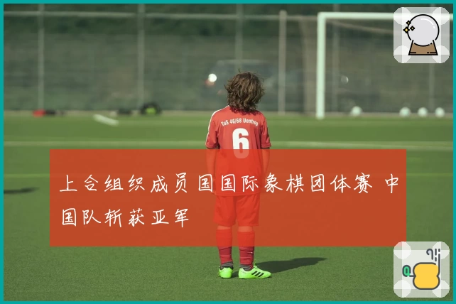 上合组织成员国国际象棋团体赛 中国队斩获亚军
