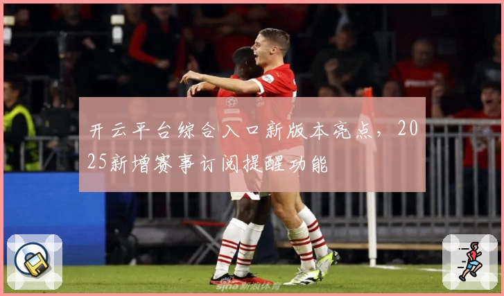 开云平台综合入口新版本亮点,2025新增赛事订阅提醒功能