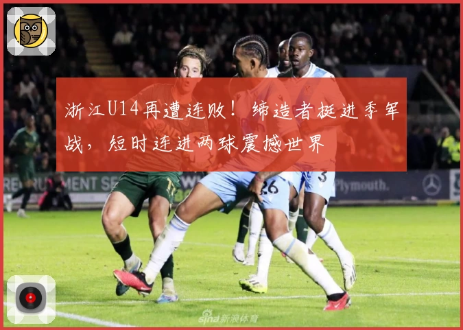 浙江U14再遭连败！缔造者挺进季军战，短时连进两球震撼世界