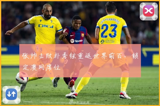 张帅击败朴秀铉重返世界前百，锁定澳网席位