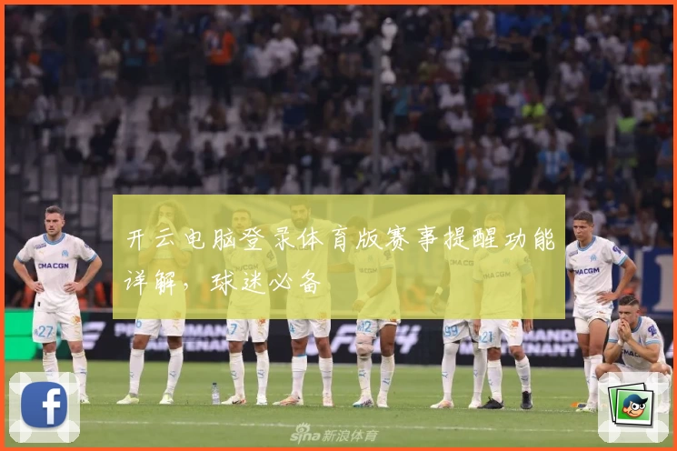 开云电脑登录体育版赛事提醒功能详解,球迷必备