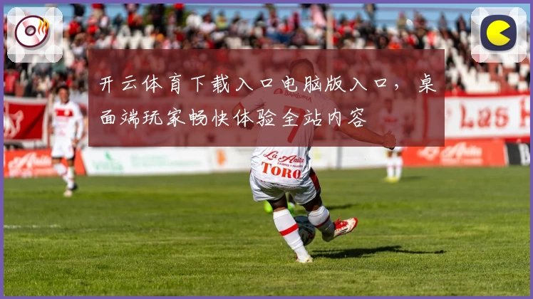 开云体育下载入口电脑版入口，桌面端玩家畅快体验全站内容